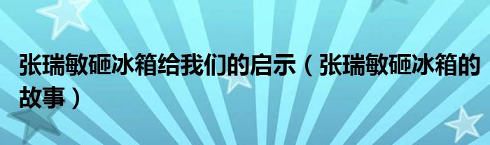 张瑞敏砸冰箱给我们的启示(张瑞敏砸冰箱的故事)