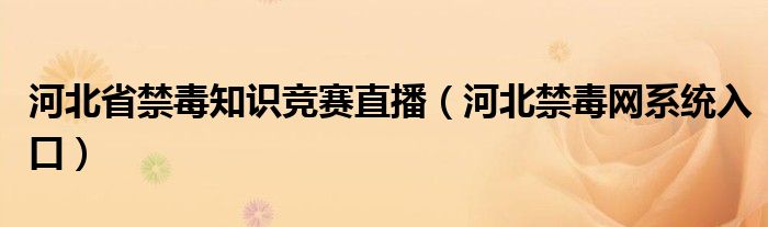 河北省禁毒知识竞赛直播(河北禁毒网系统入口)