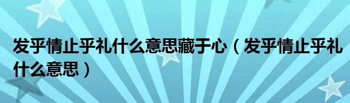 发乎情止乎礼什么意思藏于心(发乎情止乎礼什么意思)