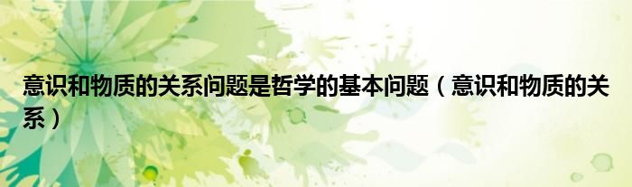 意识和物质的关系问题是哲学的基本问题(意识和物质的关系)