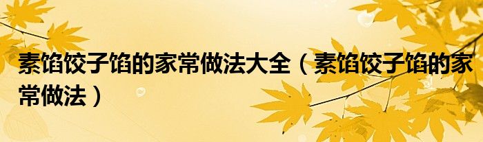 素馅饺子馅的家常做法大全(素馅饺子馅的家常做法)
