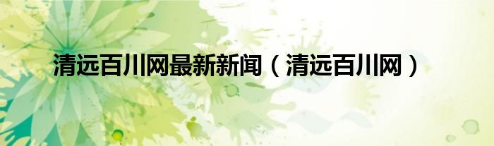清远百川网最新新闻(清远百川网)