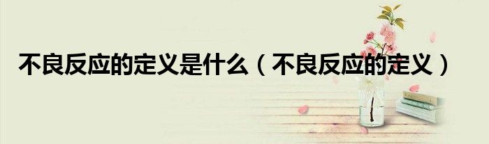 不良反应的定义是什么(不良反应的定义)