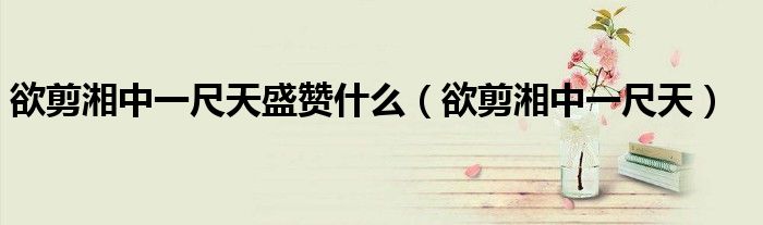 欲剪湘中一尺天盛赞什么(欲剪湘中一尺天)