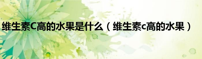 维生素C高的水果是什么(维生素c高的水果)