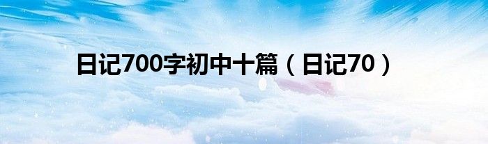 日记700字初中十篇(日记70)