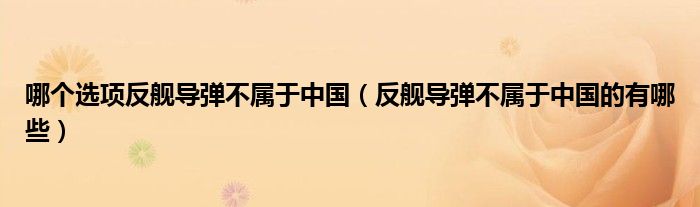 哪个选项反舰导弹不属于中国(反舰导弹不属于中国的有哪些)