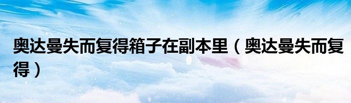 奥达曼失而复得箱子在副本里(奥达曼失而复得)