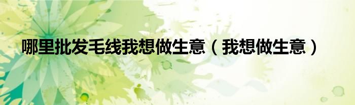 哪里批发毛线我想做生意(我想做生意)