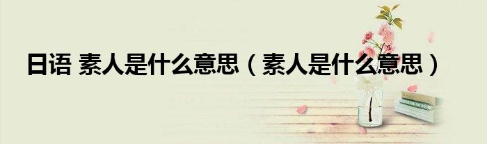 日语 素人是什么意思(素人是什么意思)