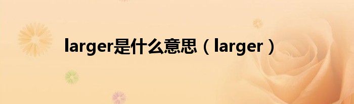 larger是什么意思(larger)