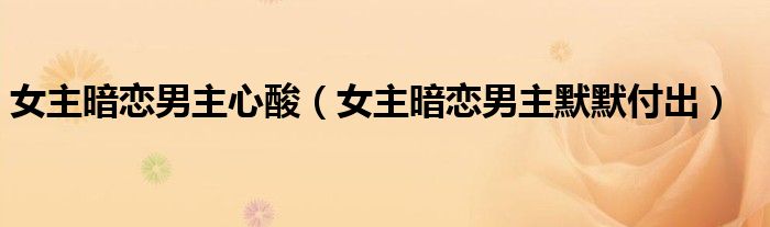 女主暗恋男主心酸(女主暗恋男主默默付出)