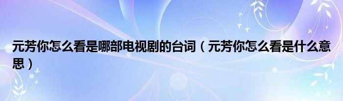元芳你怎么看是哪部电视剧的台词(元芳你怎么看是什么意思)