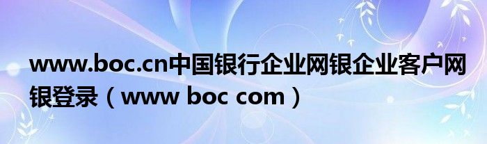 www.boc.cn中国银行企业网银企业客户网银登录(www boc com)