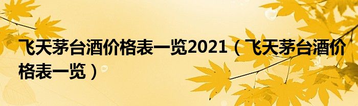 飞天茅台酒价格表一览2021(飞天茅台酒价格表一览)