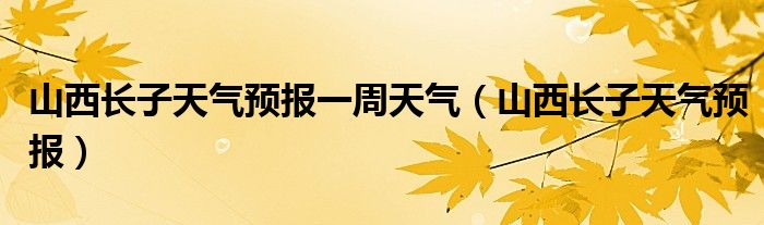 山西长子天气预报一周天气(山西长子天气预报)