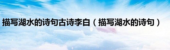 描写湖水的诗句古诗李白(描写湖水的诗句)