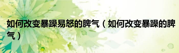 如何改变暴躁易怒的脾气(如何改变暴躁的脾气)