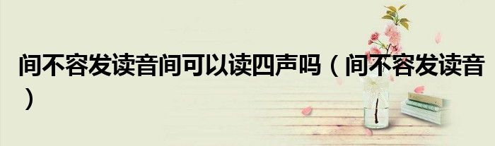 间不容发读音间可以读四声吗(间不容发读音)
