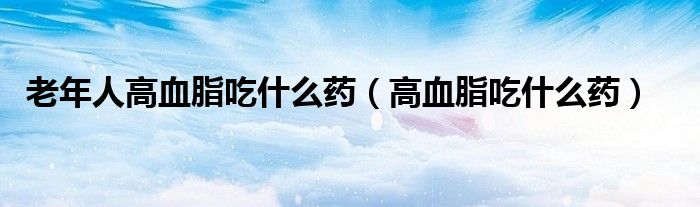 老年人高血脂吃什么药(高血脂吃什么药)