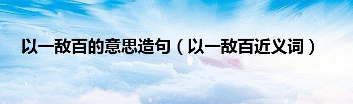 以一敌百的意思造句(以一敌百近义词)
