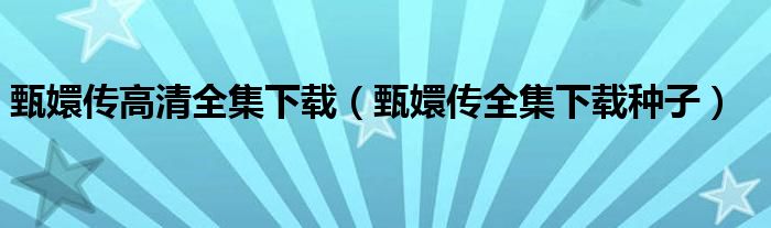 甄嬛传高清全集下载(甄嬛传全集下载种子)