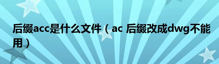 后缀acc是什么文件(ac 后缀改成dwg不能用)