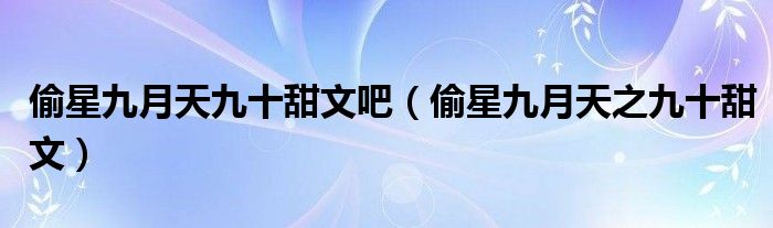 偷星九月天九十甜文吧(偷星九月天之九十甜文)