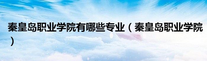 秦皇岛职业学院有哪些专业(秦皇岛职业学院)