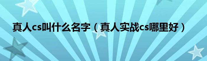 真人cs叫什么名字(真人实战cs哪里好)