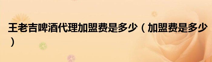 王老吉啤酒代理加盟费是多少(加盟费是多少)