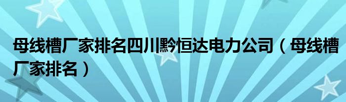 母线槽厂家排名四川黔恒达电力公司(母线槽厂家排名)