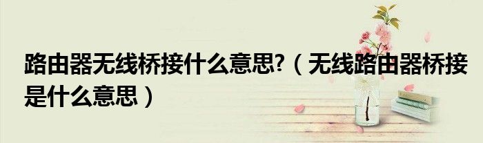 路由器无线桥接什么意思?(无线路由器桥接是什么意思)