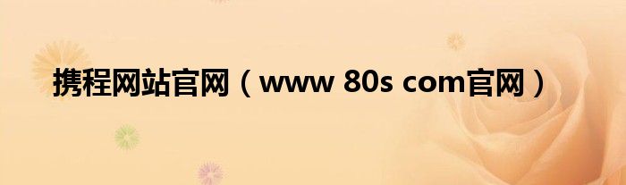 携程网站官网(www 80s com官网)