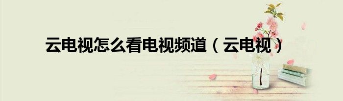 云电视怎么看电视频道(云电视)