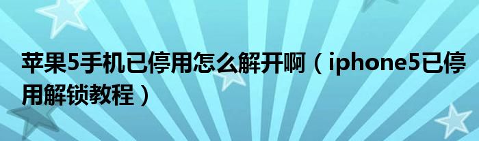 苹果5手机已停用怎么解开啊(iphone5已停用解锁教程)