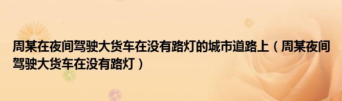 周某在夜间驾驶大货车在没有路灯的城市道路上(周某夜间驾驶大货车在没有路灯)