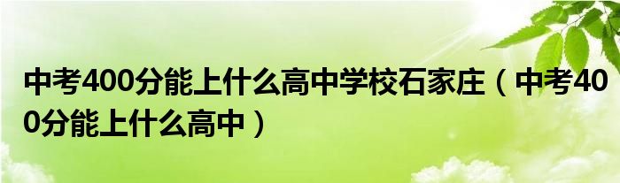 中考400分能上什么高中学校石家庄(中考400分能上什么高中)
