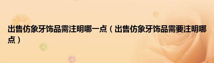 出售仿象牙饰品需注明哪一点(出售仿象牙饰品需要注明哪点)