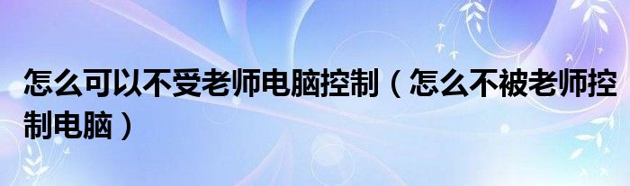 怎么可以不受老师电脑控制(怎么不被老师控制电脑)