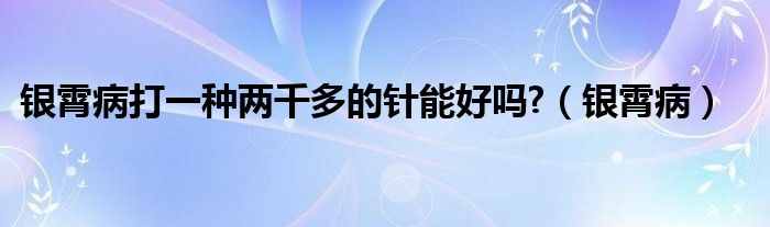 银霄病打一种两千多的针能好吗?(银霄病)