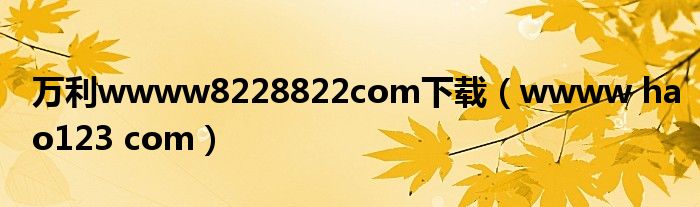 万利wwww8228822com下载(wwww hao123 com)