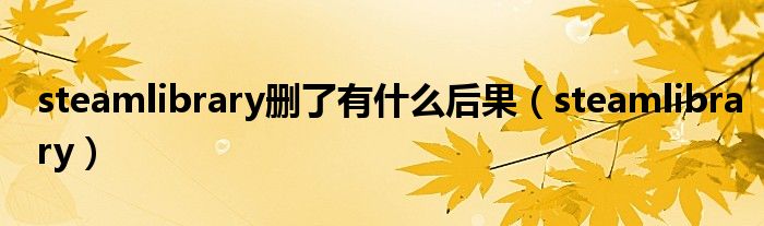 steamlibrary删了有什么后果(steamlibrary)