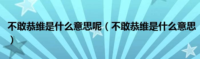 不敢恭维是什么意思呢(不敢恭维是什么意思)