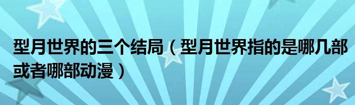 型月世界的三个结局(型月世界指的是哪几部或者哪部动漫)