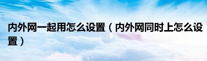 内外网一起用怎么设置(内外网同时上怎么设置)