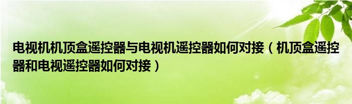 电视机机顶盒遥控器与电视机遥控器如何对接(机顶盒遥控器和电视遥控器如何对接)