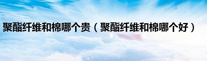 聚酯纤维和棉哪个贵(聚酯纤维和棉哪个好)