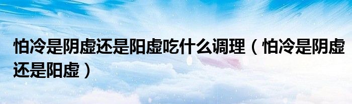 怕冷是阴虚还是阳虚吃什么调理(怕冷是阴虚还是阳虚)
