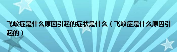 飞蚊症是什么原因引起的症状是什么(飞蚊症是什么原因引起的)